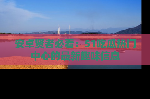 安卓贤者必看：51吃瓜热门中心的最新趣味信息