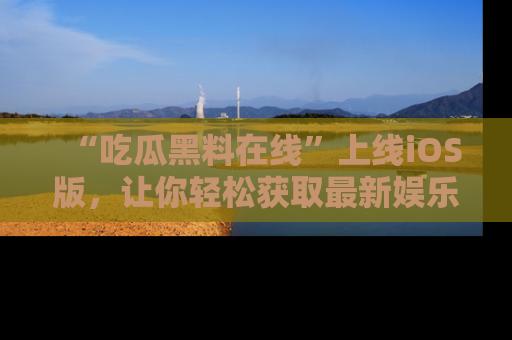 “吃瓜黑料在线”上线iOS版,让你轻松获取最新娱乐新闻