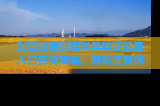 别错过最新福利黑料正能量入口在线观看，网站里有你想看的所有秘密！