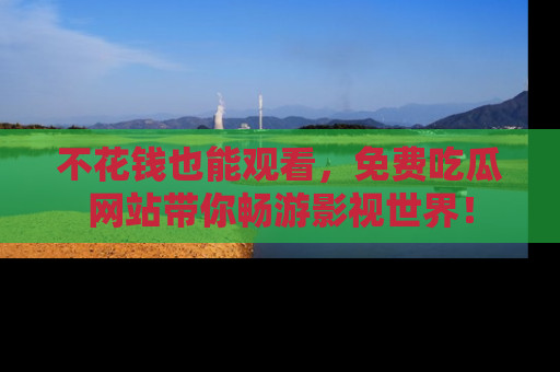 不花钱也能观看，免费吃瓜网站带你畅游影视世界！