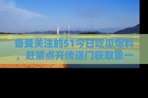 备受关注的51今日吃瓜爆料，赶紧点开传送门获取第一手消息！