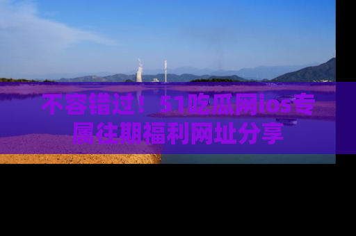 不容错过！51吃瓜网ios专属往期福利网址分享