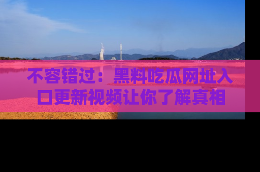 不容错过：黑料吃瓜网址入口更新视频让你了解真相