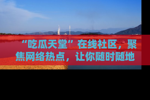“吃瓜天堂”在线社区,聚焦网络热点,让你随时随地吃瓜不停
