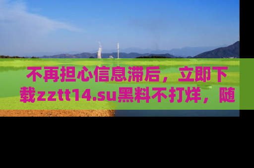 不再担心信息滞后,立即下载zztt14.su黑料不打烊,随时获取新鲜黑料!