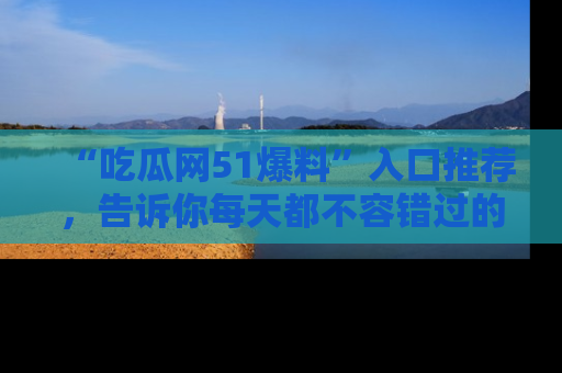 “吃瓜网51爆料”入口推荐，告诉你每天都不容错过的娱乐八卦！