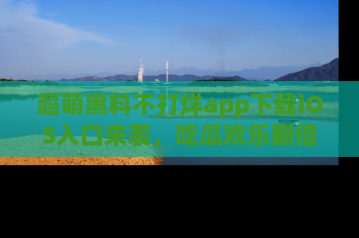 超萌黑料不打烊app下载iOS入口来袭,吃瓜欢乐翻倍!