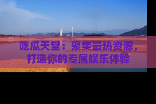 吃瓜天堂：聚集最热资源，打造你的专属娱乐体验