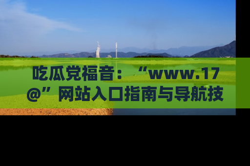 吃瓜党福音：“www.17@”网站入口指南与导航技巧全解析