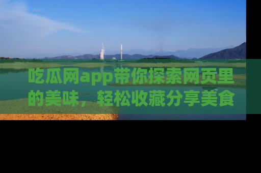 吃瓜网app带你探索网页里的美味，轻松收藏分享美食秘笈