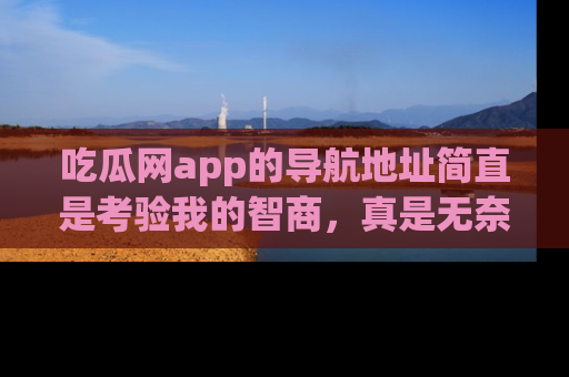 吃瓜网app的导航地址简直是考验我的智商，真是无奈！
