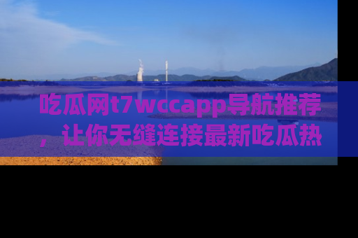 吃瓜网t7wccapp导航推荐，让你无缝连接最新吃瓜热点内容！