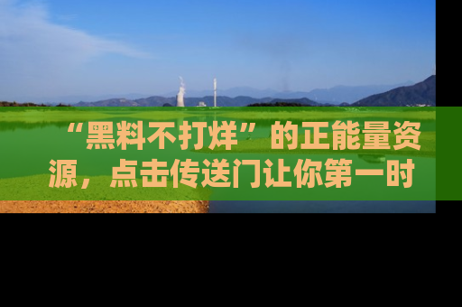 “黑料不打烊”的正能量资源，点击传送门让你第一时间获取最新入口资讯！