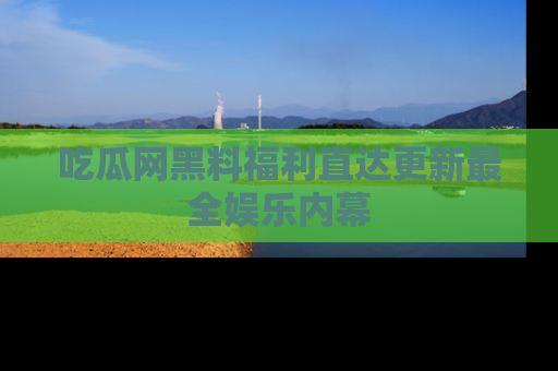 吃瓜网黑料福利直达更新最全娱乐内幕