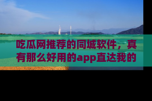 吃瓜网推荐的同城软件，真有那么好用的app直达我的心吗？
