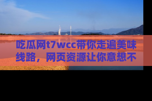 吃瓜网t7wcc带你走遍美味线路，网页资源让你意想不到！