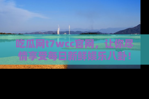 吃瓜网t7wcc官网，让你尽情享受每日新鲜娱乐八卦！