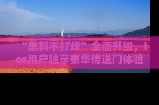 “黑料不打烊”全面升级，ios用户独享豪华传送门体验！