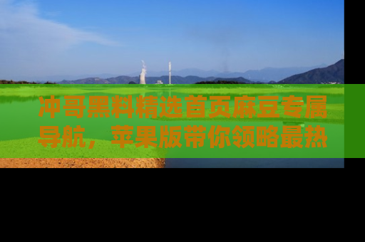 冲哥黑料精选首页麻豆专属导航，苹果版带你领略最热的黑料故事