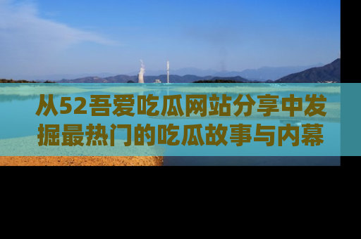 从52吾爱吃瓜网站分享中发掘最热门的吃瓜故事与内幕