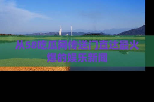 从58吃瓜网传送门直达最火爆的娱乐新闻