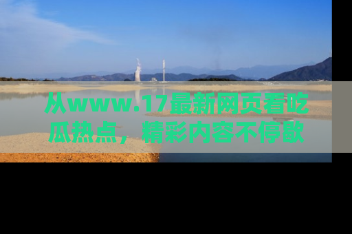 从www.17最新网页看吃瓜热点，精彩内容不停歇