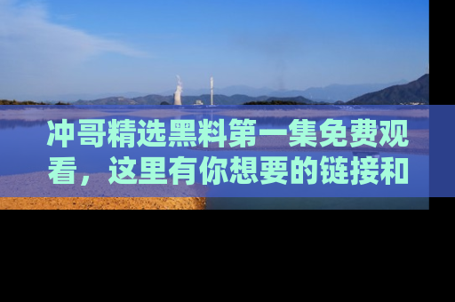 冲哥精选黑料第一集免费观看，这里有你想要的链接和内幕！