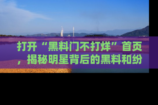 打开“黑料门不打烊”首页，揭秘明星背后的黑料和纷争真相！
