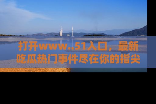 打开www..51入口，最新吃瓜热门事件尽在你的指尖，马上来看看！