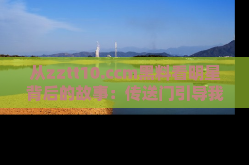 从zztt10.ccm黑料看明星背后的故事：传送门引导我们探索真相！