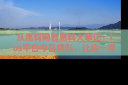 从黑料网看黑料大事记：ios平台今日爆料，让你一手掌握八卦内幕