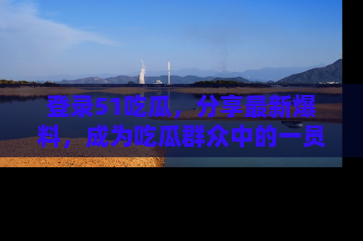 登录51吃瓜，分享最新爆料，成为吃瓜群众中的一员！