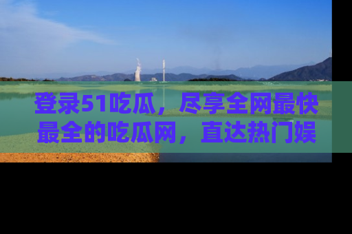 登录51吃瓜，尽享全网最快最全的吃瓜网，直达热门娱乐新闻！