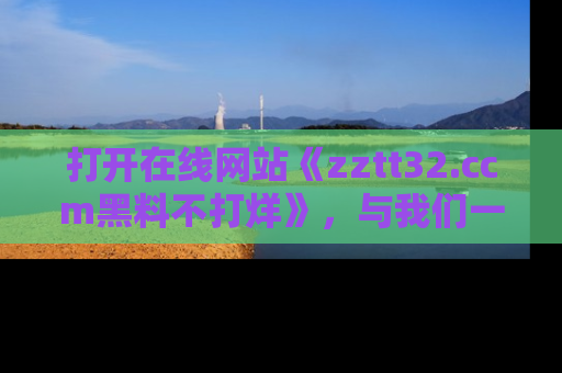 打开在线网站《zztt32.ccm黑料不打烊》，与我们一起揭露那些鲜为人知的黑料与明星秘密！
