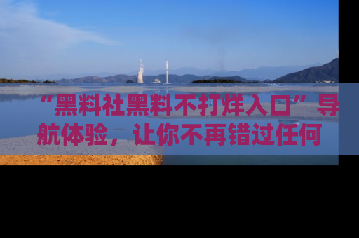 “黑料社黑料不打烊入口”导航体验，让你不再错过任何精彩黑料