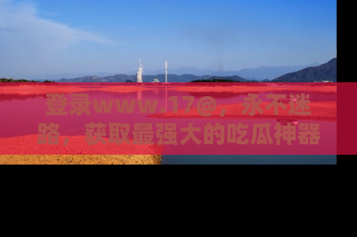 登录www.17@，永不迷路，获取最强大的吃瓜神器，解锁娱乐新动态。