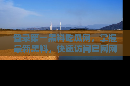 登录第一黑料吃瓜网，掌握最新黑料，快速访问官网网址体验。