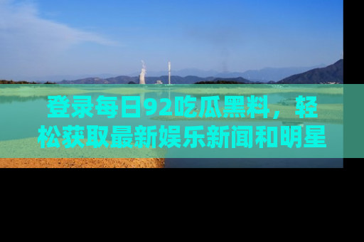 登录每日92吃瓜黑料，轻松获取最新娱乐新闻和明星炒作背后的真相