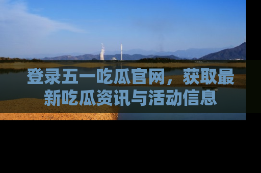登录五一吃瓜官网，获取最新吃瓜资讯与活动信息