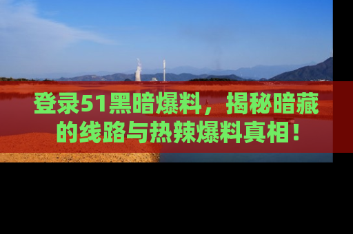 登录51黑暗爆料，揭秘暗藏的线路与热辣爆料真相！