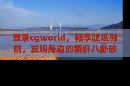 登录cgworld，畅享吃瓜时刻，发现身边的新鲜八卦故事