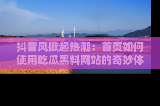 抖音风掀起热潮：首页如何使用吃瓜黑料网站的奇妙体验