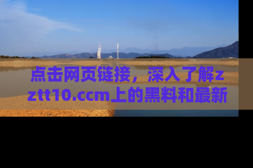 点击网页链接，深入了解zztt10.ccm上的黑料和最新消息！