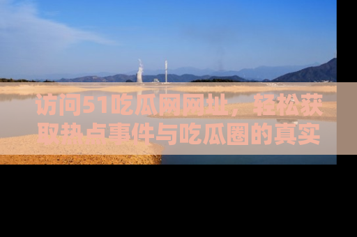 访问51吃瓜网网址，轻松获取热点事件与吃瓜圈的真实地址