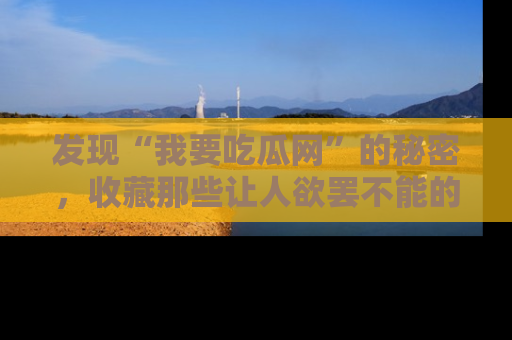 发现“我要吃瓜网”的秘密，收藏那些让人欲罢不能的吃瓜段子。