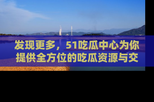 发现更多，51吃瓜中心为你提供全方位的吃瓜资源与交流平台