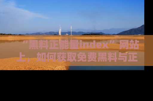 “黑料正能量index”网站上,如何获取免费黑料与正能量资讯?