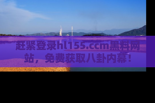 赶紧登录hl155.ccm黑料网站，免费获取八卦内幕！