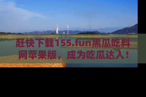 赶快下载155.fun黑瓜吃料网苹果版，成为吃瓜达人！