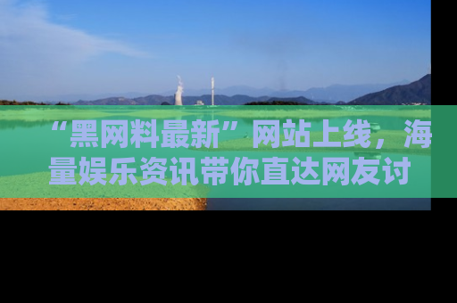 “黑网料最新”网站上线,海量娱乐资讯带你直达网友讨论的中心!